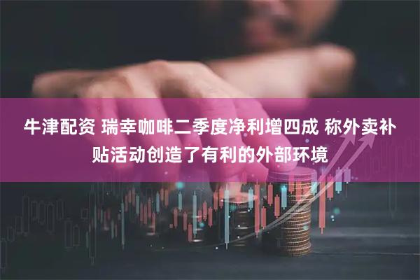 牛津配资 瑞幸咖啡二季度净利增四成 称外卖补贴活动创造了有利的外部环境