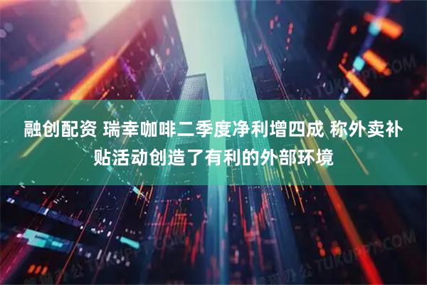 融创配资 瑞幸咖啡二季度净利增四成 称外卖补贴活动创造了有利的外部环境