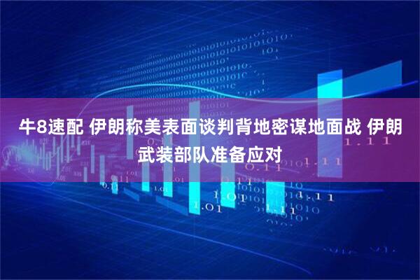 牛8速配 伊朗称美表面谈判背地密谋地面战 伊朗武装部队准备应对