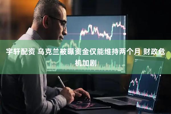 宇轩配资 乌克兰被曝资金仅能维持两个月 财政危机加剧