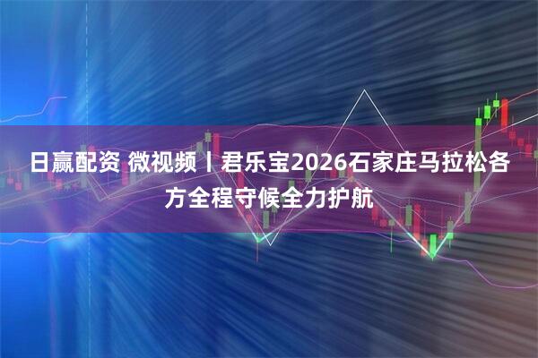 日赢配资 微视频丨君乐宝2026石家庄马拉松各方全程守候全力护航