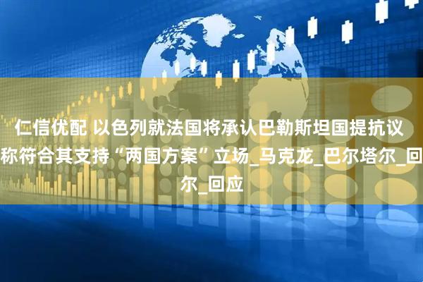 仁信优配 以色列就法国将承认巴勒斯坦国提抗议 法称符合其支持“两国方案”立场_马克龙_巴尔塔尔_回应