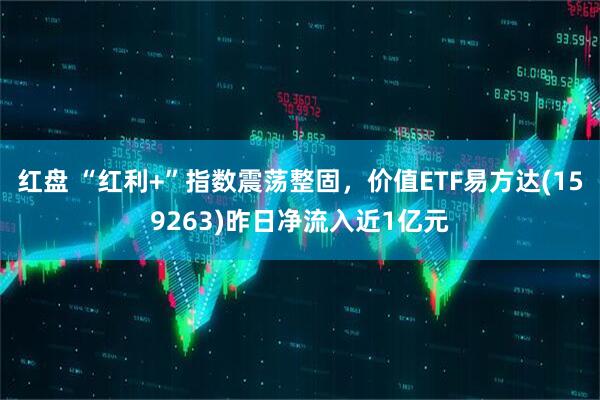红盘 “红利+”指数震荡整固，价值ETF易方达(159263)昨日净流入近1亿元