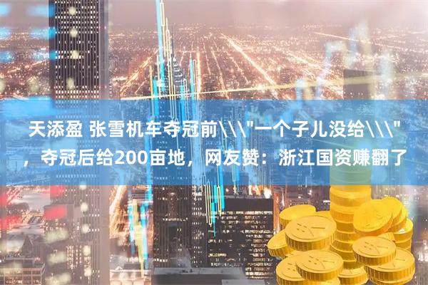 天添盈 张雪机车夺冠前\＂一个子儿没给\＂，夺冠后给200亩地，网友赞：浙江国资赚翻了