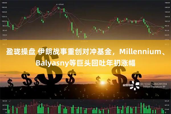 盈珑操盘 伊朗战事重创对冲基金，Millennium、Balyasny等巨头回吐年初涨幅