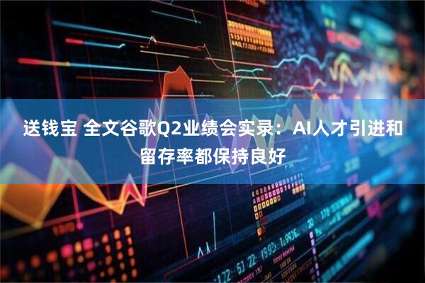 送钱宝 全文谷歌Q2业绩会实录：AI人才引进和留存率都保持良好