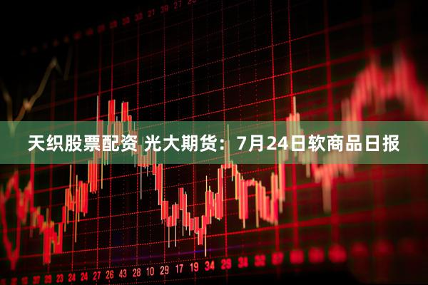 天织股票配资 光大期货：7月24日软商品日报