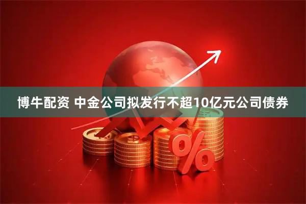 博牛配资 中金公司拟发行不超10亿元公司债券