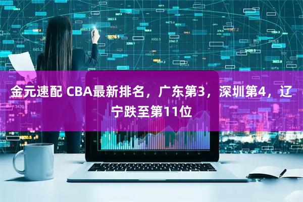 金元速配 CBA最新排名，广东第3，深圳第4，辽宁跌至第11位