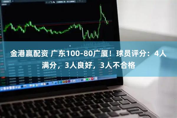 金港赢配资 广东100-80广厦！球员评分：4人满分，3人良好，3人不合格