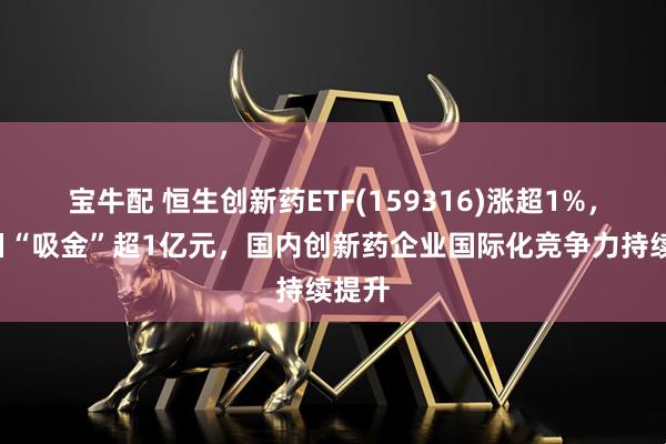 宝牛配 恒生创新药ETF(159316)涨超1%，近6日“吸金”超1亿元，国内创新药企业国际化竞争力持续提升