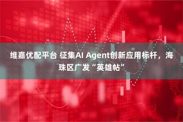 维嘉优配平台 征集AI Agent创新应用标杆，海珠区广发“英雄帖”