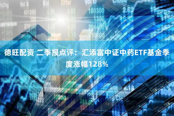 德旺配资 二季报点评：汇添富中证中药ETF基金季度涨幅128%
