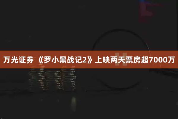 万光证券 《罗小黑战记2》上映两天票房超7000万
