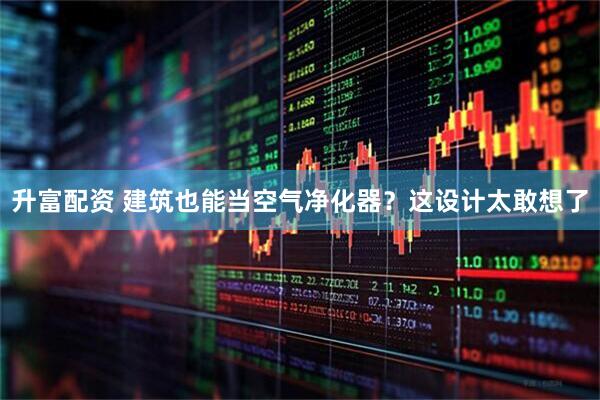 升富配资 建筑也能当空气净化器？这设计太敢想了