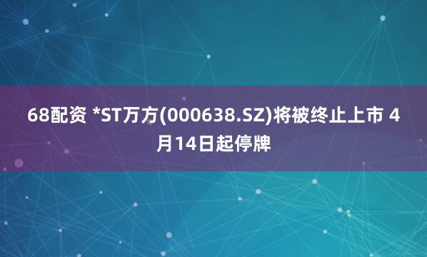 68配资 *ST万方(000638.SZ)将被终止上市 4月14日起停牌