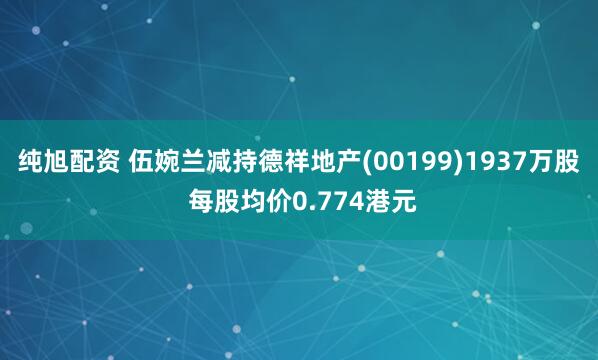 纯旭配资 伍婉兰减持德祥地产(00199)1937万股 每股均价0.774港元