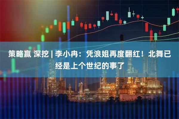 策略赢 深挖 | 李小冉：凭浪姐再度翻红！北舞已经是上个世纪的事了