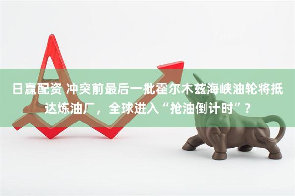 日赢配资 冲突前最后一批霍尔木兹海峡油轮将抵达炼油厂,全球进入“抢油倒计时”?