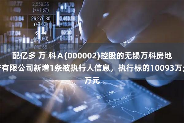 配亿多 万 科Ａ(000002)控股的无锡万科房地产有限公司新增1条被执行人信息，执行标的10093万元